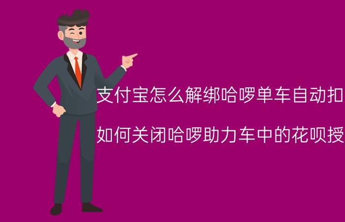 支付宝怎么解绑哈啰单车自动扣款 如何关闭哈啰助力车中的花呗授权？